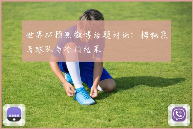 世界杯预测微博话题讨论：揭秘黑马球队与冷门结果