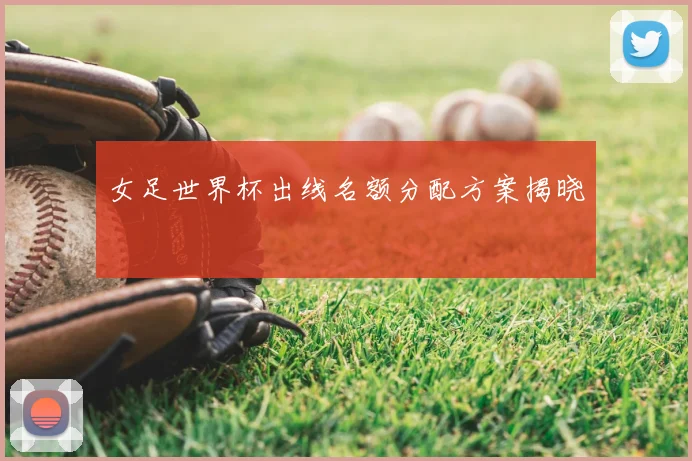 女足世界杯出线名额分配方案揭晓