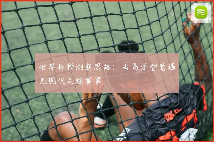 世界杯预测新思路：当易学智慧遇见现代足球赛事
