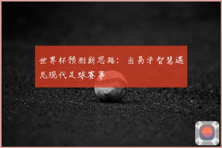 世界杯预测新思路:当易学智慧遇见现代足球赛事