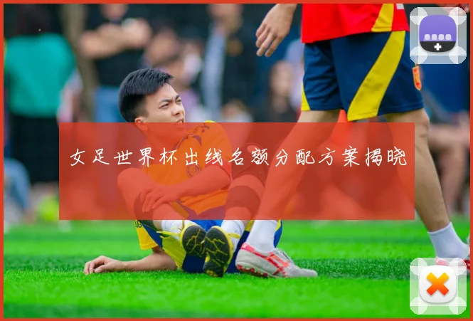 女足世界杯出线名额分配方案揭晓