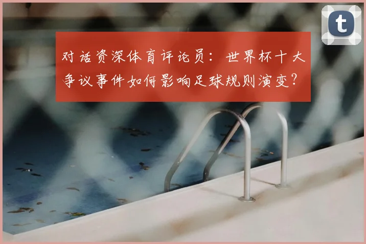 对话资深体育评论员:世界杯十大争议事件如何影响足球规则演变?
