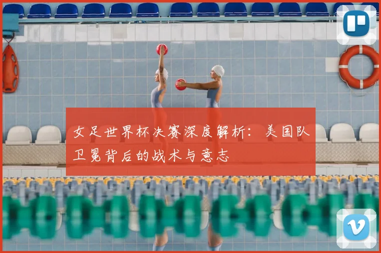 女足世界杯决赛深度解析：美国队卫冕背后的战术与意志