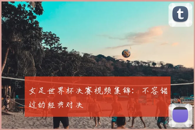女足世界杯决赛视频集锦:不容错过的经典对决