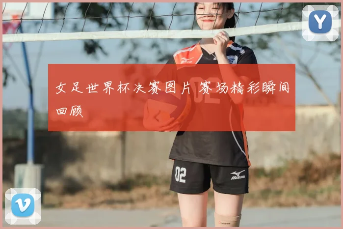 女足世界杯决赛图片 赛场精彩瞬间回顾